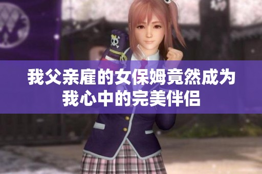 我父亲雇的女保姆竟然成为我心中的完美伴侣
