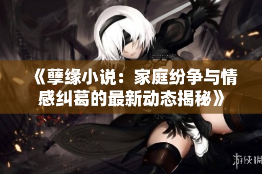 《孽缘小说：家庭纷争与情感纠葛的最新动态揭秘》