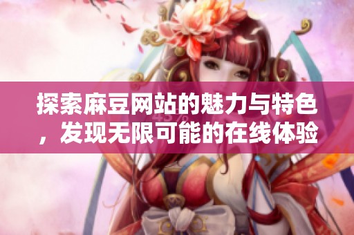 探索麻豆网站的魅力与特色，发现无限可能的在线体验