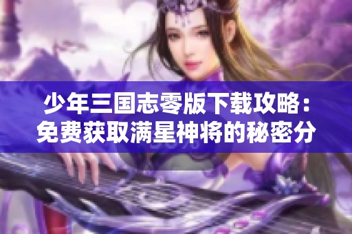 少年三国志零版下载攻略：免费获取满星神将的秘密分享