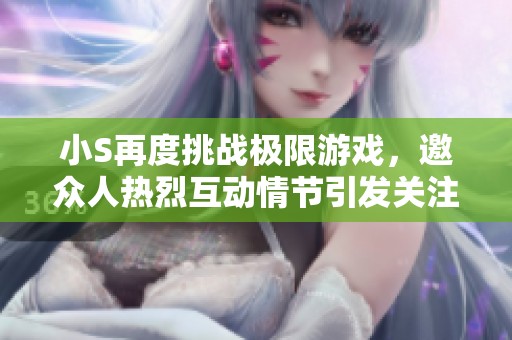 小S再度挑战极限游戏，邀众人热烈互动情节引发关注