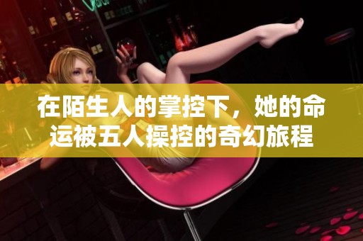在陌生人的掌控下，她的命运被五人操控的奇幻旅程