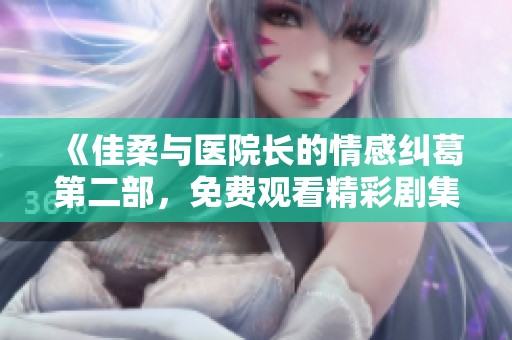 《佳柔与医院长的情感纠葛第二部，免费观看精彩剧集》
