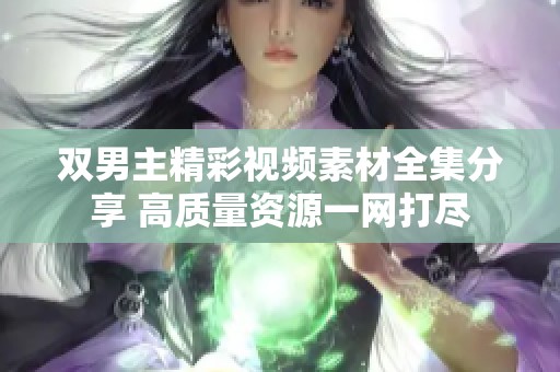 双男主精彩视频素材全集分享 高质量资源一网打尽