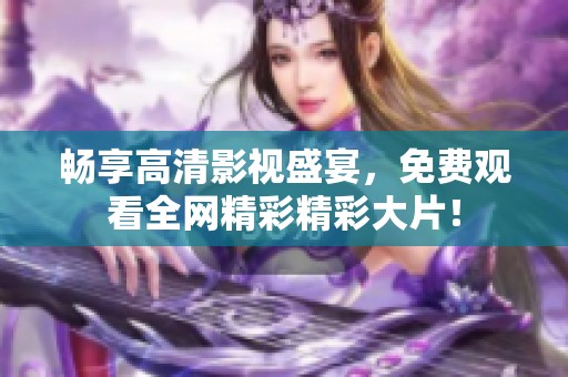 畅享高清影视盛宴，免费观看全网精彩精彩大片！