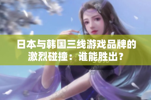 日本与韩国三线游戏品牌的激烈碰撞：谁能胜出？
