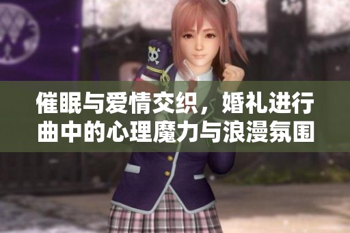 催眠与爱情交织，婚礼进行曲中的心理魔力与浪漫氛围