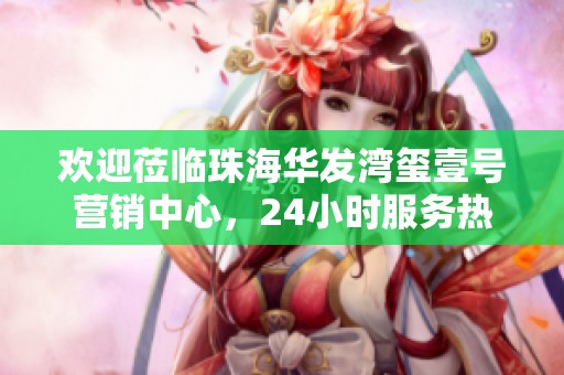 欢迎莅临珠海华发湾玺壹号营销中心，24小时服务热线恭候您的咨询