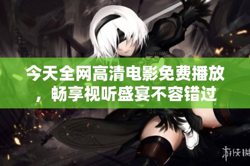 今天全网高清电影免费播放，畅享视听盛宴不容错过