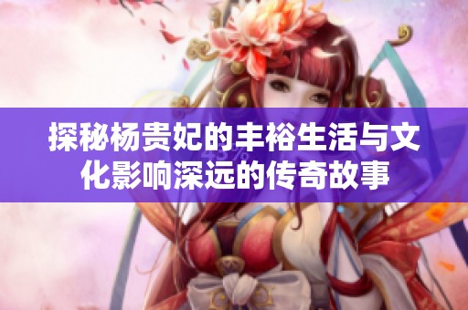 探秘杨贵妃的丰裕生活与文化影响深远的传奇故事