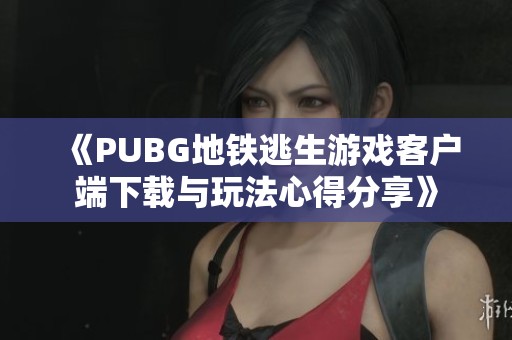 《PUBG地铁逃生游戏客户端下载与玩法心得分享》