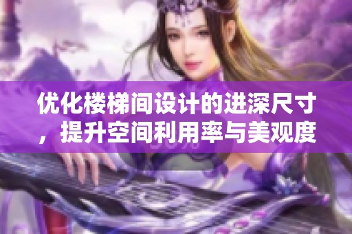优化楼梯间设计的进深尺寸，提升空间利用率与美观度