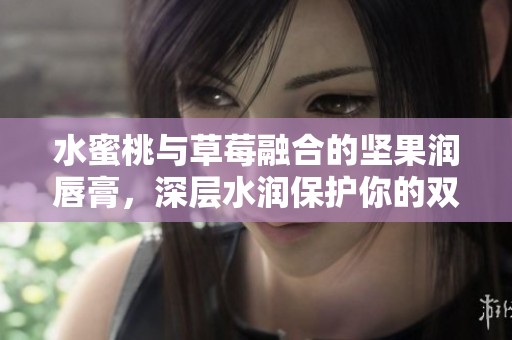 水蜜桃与草莓融合的坚果润唇膏，深层水润保护你的双唇