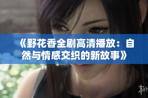 《野花香全剧高清播放：自然与情感交织的新故事》