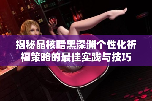 揭秘晶核暗黑深渊个性化祈福策略的最佳实践与技巧
