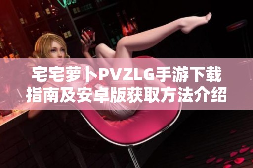 宅宅萝卜PVZLG手游下载指南及安卓版获取方法介绍