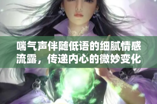 喘气声伴随低语的细腻情感流露，传递内心的微妙变化