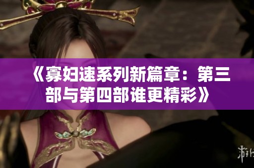《寡妇速系列新篇章：第三部与第四部谁更精彩》