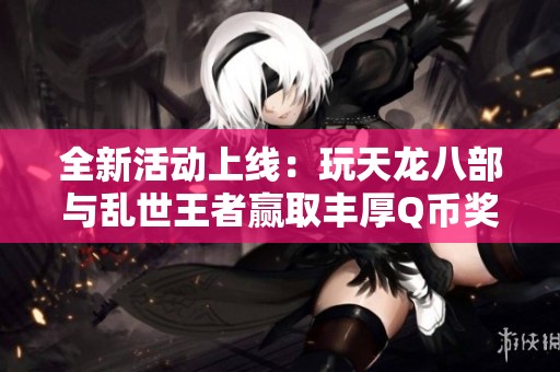 全新活动上线：玩天龙八部与乱世王者赢取丰厚Q币奖励