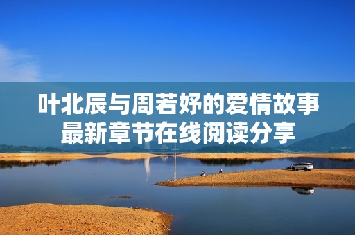 叶北辰与周若妤的爱情故事最新章节在线阅读分享