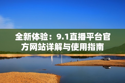 全新体验：9.1直播平台官方网站详解与使用指南