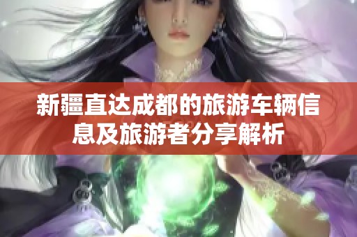 新疆直达成都的旅游车辆信息及旅游者分享解析
