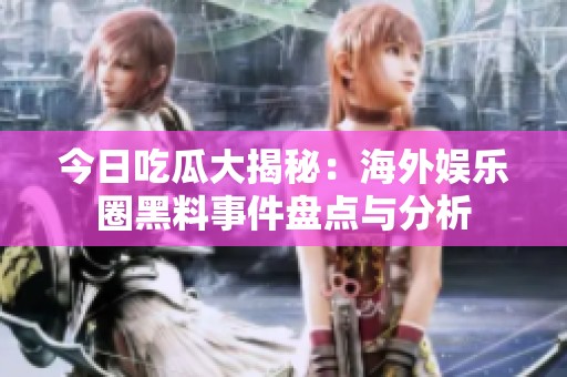 今日吃瓜大揭秘：海外娱乐圈黑料事件盘点与分析