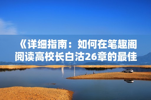 《详细指南：如何在笔趣阁阅读高校长白沽26章的最佳方法》