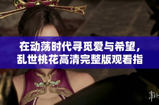 在动荡时代寻觅爱与希望，乱世桃花高清完整版观看指南