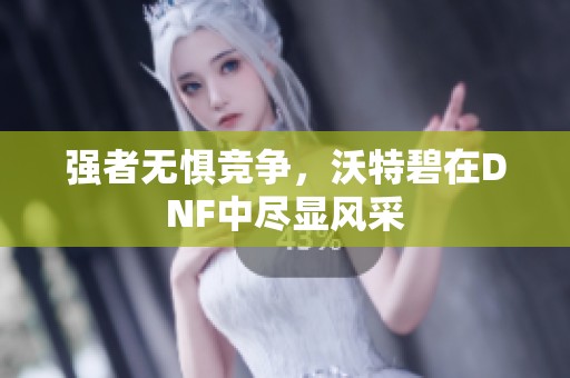 强者无惧竞争，沃特碧在DNF中尽显风采