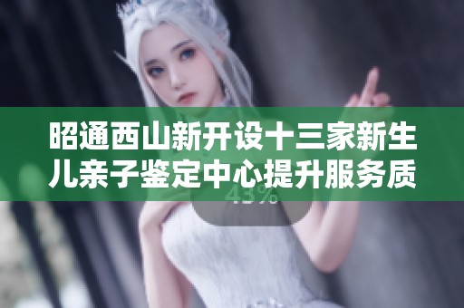 昭通西山新开设十三家新生儿亲子鉴定中心提升服务质量