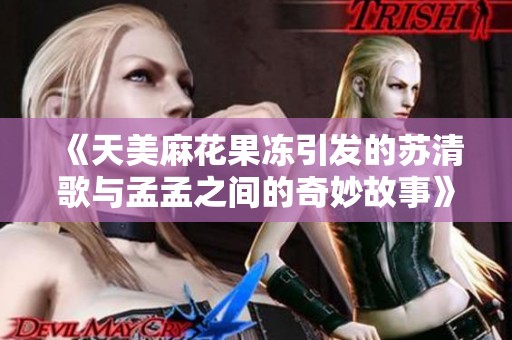 《天美麻花果冻引发的苏清歌与孟孟之间的奇妙故事》