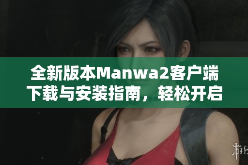 全新版本Manwa2客户端下载与安装指南，轻松开启你的漫画之旅