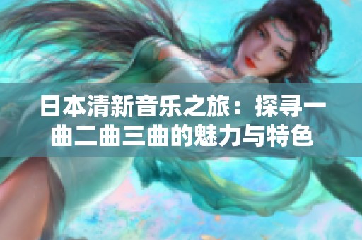 日本清新音乐之旅：探寻一曲二曲三曲的魅力与特色