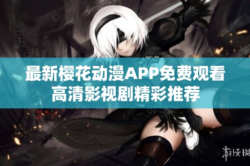 最新樱花动漫APP免费观看高清影视剧精彩推荐