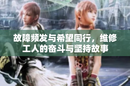 故障频发与希望同行，维修工人的奋斗与坚持故事