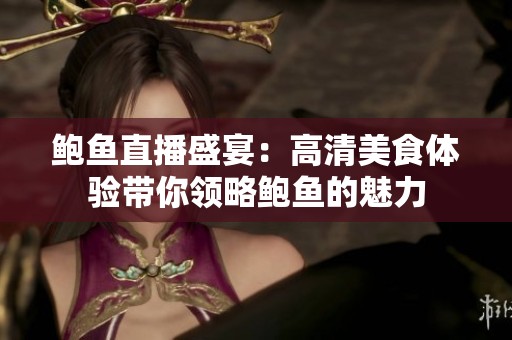 鲍鱼直播盛宴：高清美食体验带你领略鲍鱼的魅力