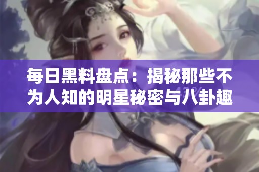 每日黑料盘点：揭秘那些不为人知的明星秘密与八卦趣闻