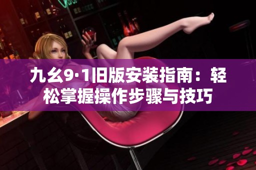 九幺9·1旧版安装指南：轻松掌握操作步骤与技巧
