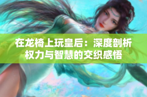 在龙椅上玩皇后：深度剖析权力与智慧的交织感悟