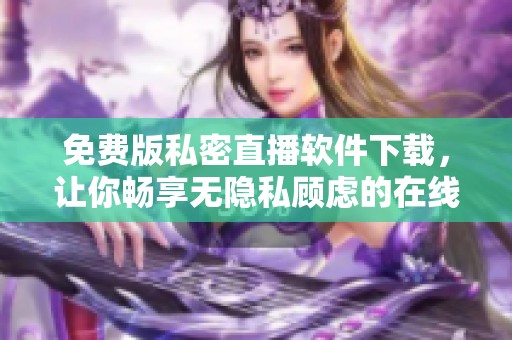 免费版私密直播软件下载，让你畅享无隐私顾虑的在线体验