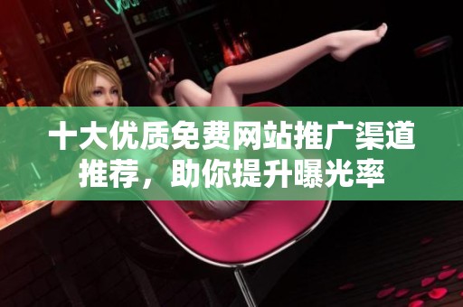 十大优质免费网站推广渠道推荐，助你提升曝光率