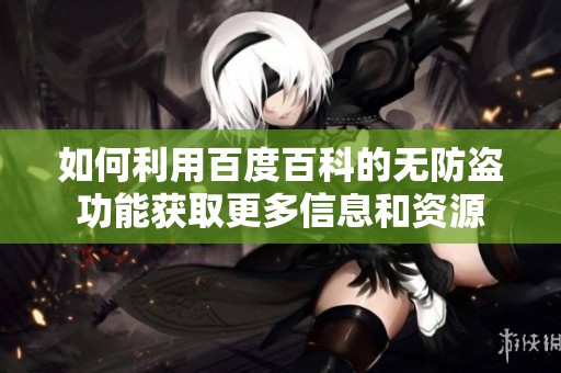 如何利用百度百科的无防盗功能获取更多信息和资源