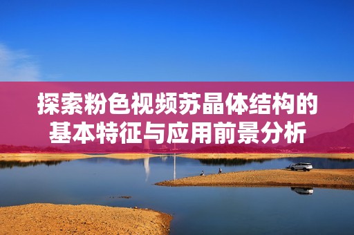 探索粉色视频苏晶体结构的基本特征与应用前景分析