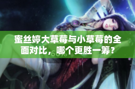 蜜丝婷大草莓与小草莓的全面对比，哪个更胜一筹？