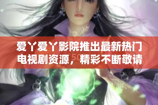 爱丫爱丫影院推出最新热门电视剧资源，精彩不断敬请关注