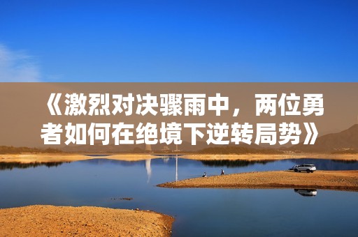 《激烈对决骤雨中，两位勇者如何在绝境下逆转局势》