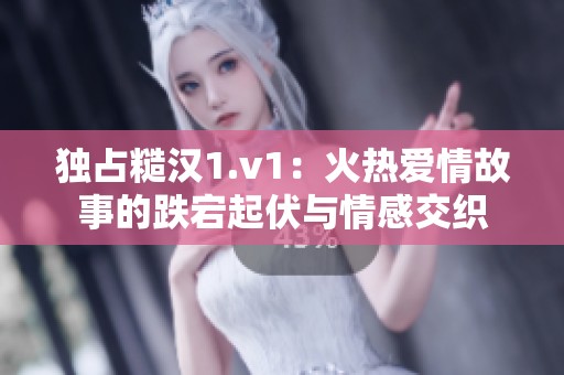 独占糙汉1.v1：火热爱情故事的跌宕起伏与情感交织