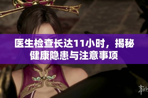 医生检查长达11小时，揭秘健康隐患与注意事项