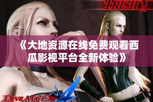 《大地资源在线免费观看西瓜影视平台全新体验》